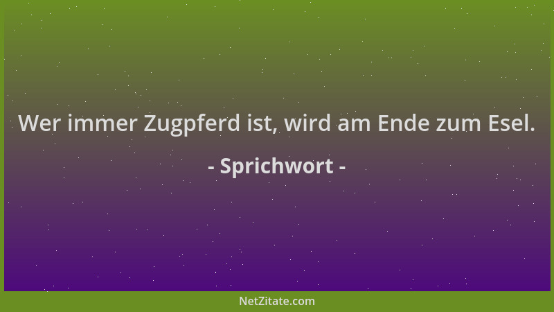 Sprichwort - Wer immer Zugpferd ist, wird am Ende zum Esel....
