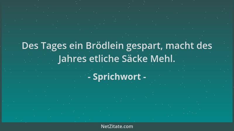 Sprichwort - Des Tages ein Brödlein gespart, macht des Jahres etliche Säcke Mehl....