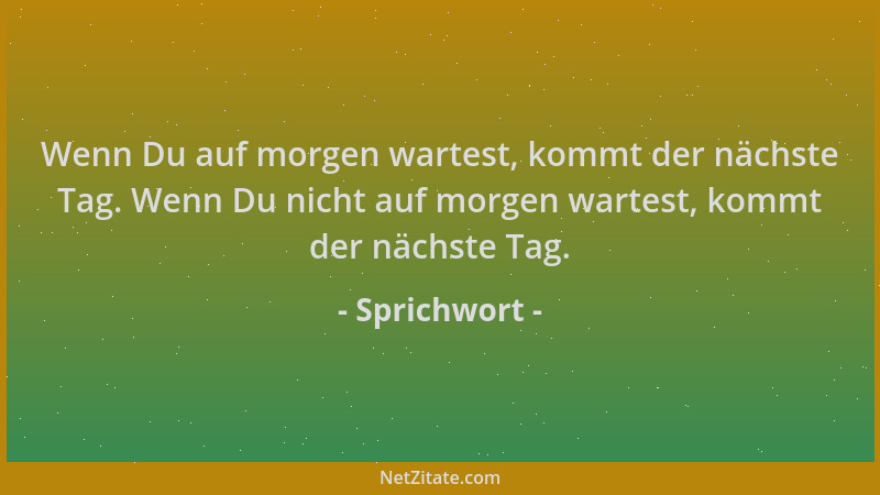 Sprichwort - Wenn Du auf morgen wartest, kommt der nächste Tag. Wenn Du nicht auf morgen wartest, kommt der nächste Tag....