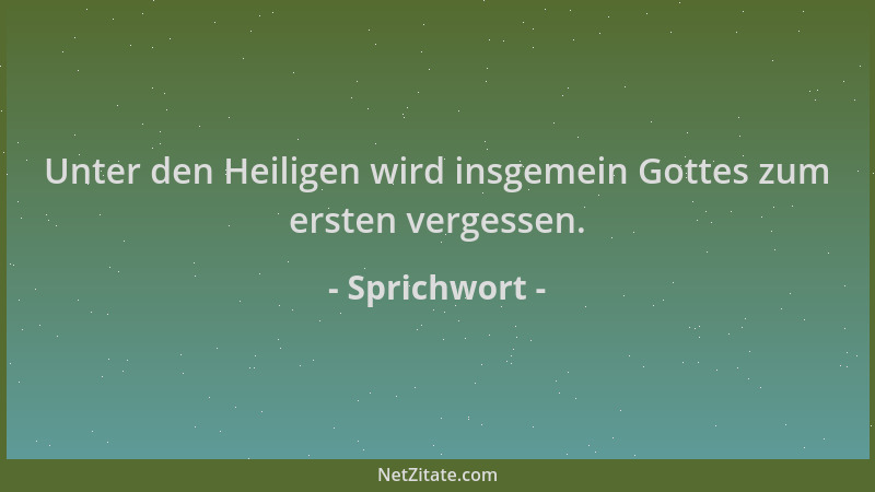 Sprichwort - Unter den Heiligen wird insgemein Gottes zum ersten vergessen....