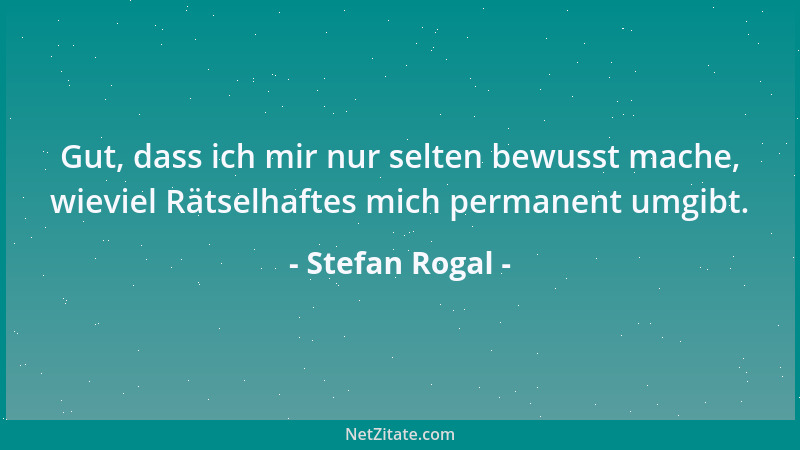 Stefan Rogal - Gut, dass ich mir nur selten bewusst mache, wieviel Rätselhaftes mich permanent umgibt....