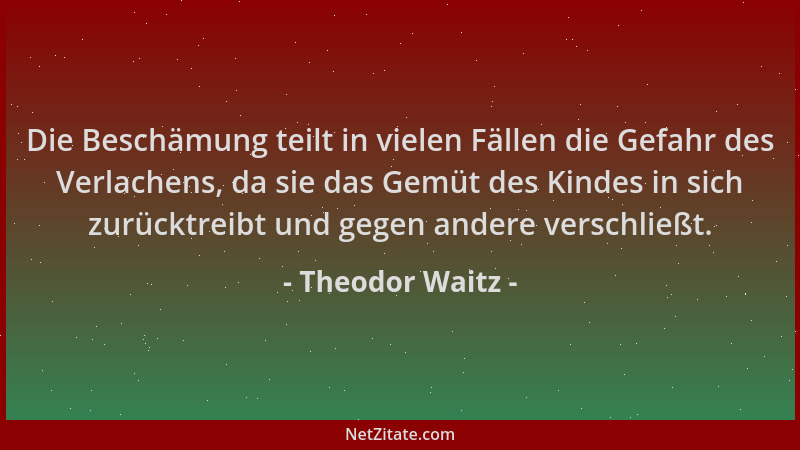 Theodor Waitz - Die Beschämung teilt in vielen Fällen die Gefahr des Verlachens, da sie das Gemüt des Kindes in sich zurück...
