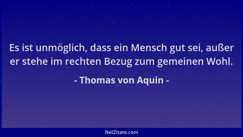 Thomas von Aquin - Es ist unmöglich, dass ein Mensch gut sei, außer er stehe im rechten Bezug zum gemeinen Wohl....