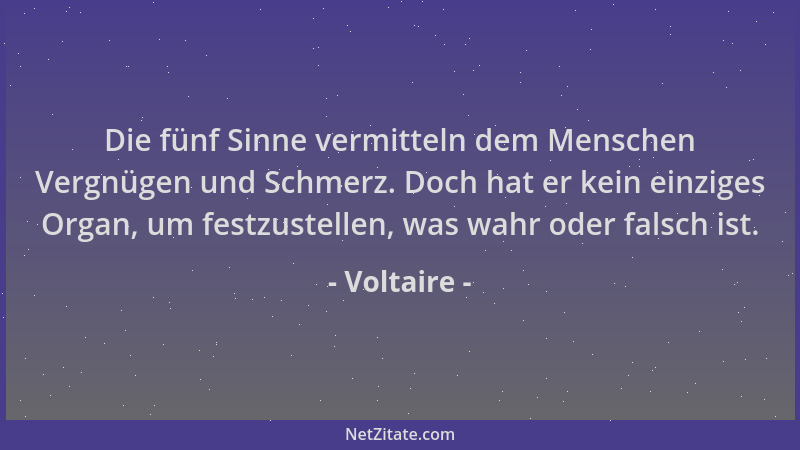 Voltaire - Die fünf Sinne vermitteln dem Menschen Vergnügen und Schmerz. Doch hat er kein einziges Organ, um festzustellen,...