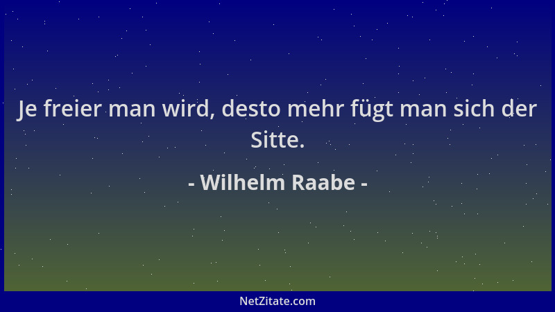 Wilhelm Raabe - Je freier man wird, desto mehr fügt man sich der Sitte....