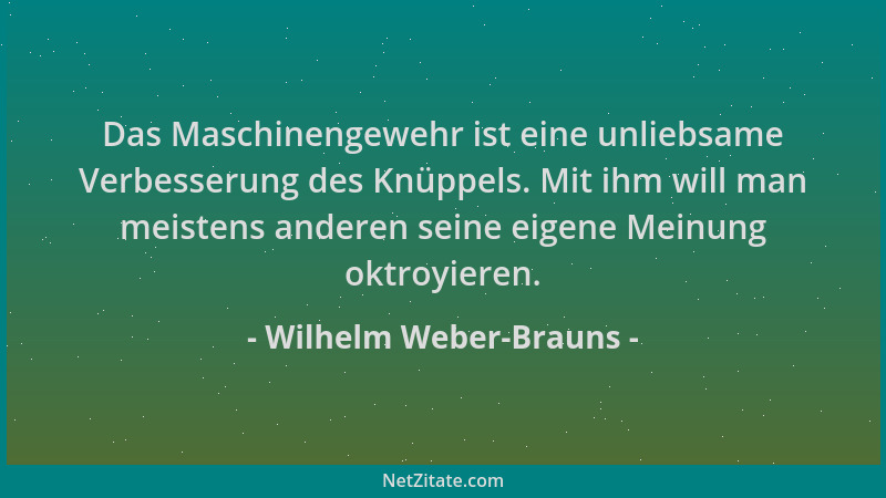 Wilhelm Weber-Brauns - Das Maschinengewehr ist eine unliebsame Verbesserung des Knüppels. Mit ihm will man meistens anderen...