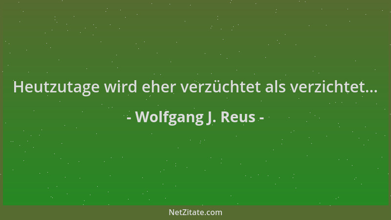 Wolfgang J. Reus - Heutzutage wird eher verzüchtet als verzichtet......