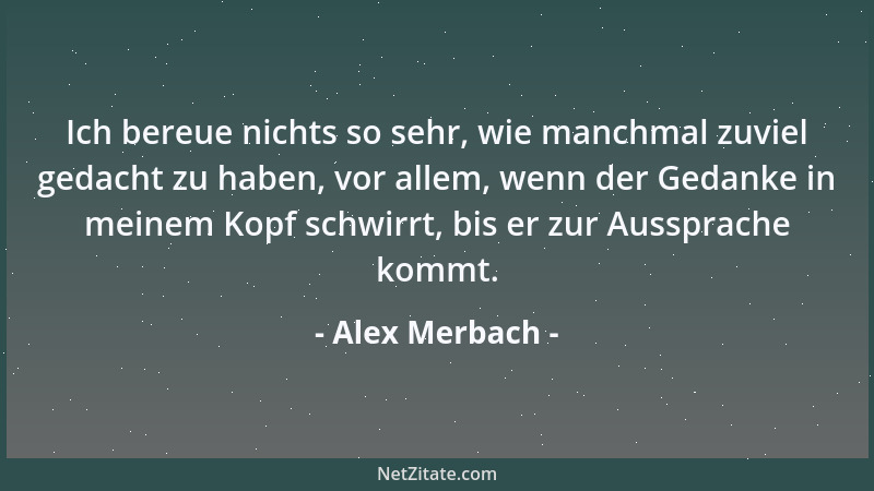 Alex Merbach - Ich bereue nichts so sehr, wie manchmal zuviel gedacht zu haben, vor allem, wenn der Gedanke in meinem Kopf...