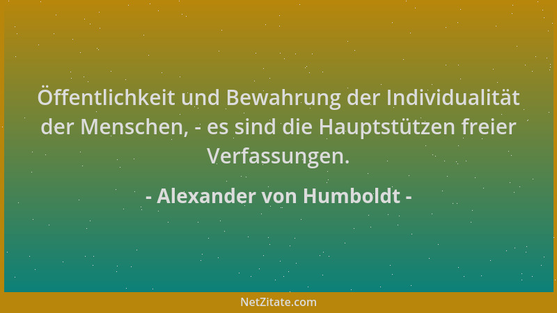Alexander von Humboldt - Öffentlichkeit und Bewahrung der Individualität der Menschen, - es sind die Hauptstützen freier Ve...