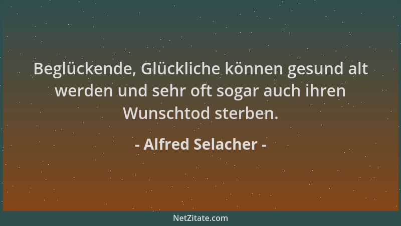 Alfred Selacher - Beglückende, Glückliche können gesund alt werden und sehr oft sogar auch ihren Wunschtod sterben....