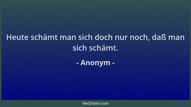 Anonym - Heute schämt man sich doch nur noch, daß man sich schämt....