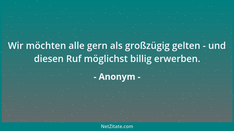Anonym - Wir möchten alle gern als großzügig gelten - und diesen Ruf möglichst billig erwerben....