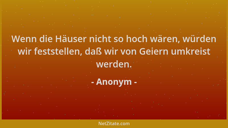 Anonym - Wenn die Häuser nicht so hoch wären, würden wir feststellen, daß wir von Geiern umkreist werden....