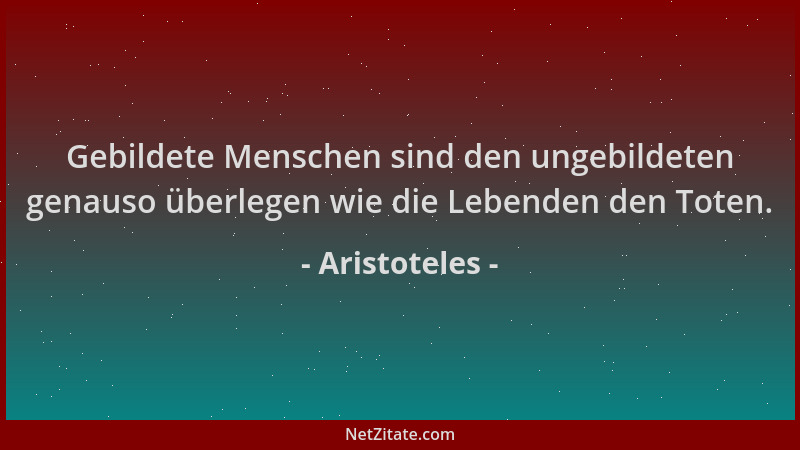 Aristoteles - Gebildete Menschen sind den ungebildeten genauso überlegen wie die Lebenden den Toten....