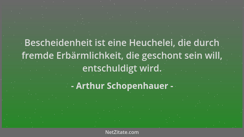 Arthur Schopenhauer - Bescheidenheit ist eine Heuchelei, die durch fremde Erbärmlichkeit, die geschont sein will, entschuld...