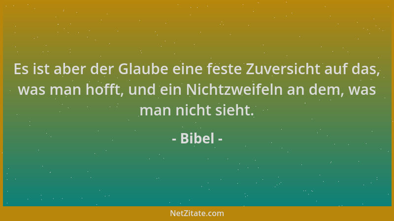Bibel - Es ist aber der Glaube eine feste Zuversicht auf das, was man hofft, und ein Nichtzweifeln an dem, was man nicht si...