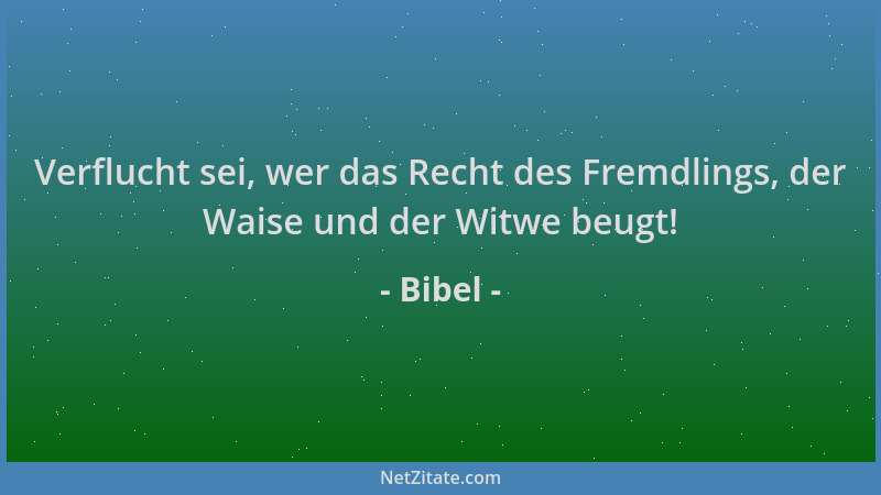 Bibel - Verflucht sei, wer das Recht des Fremdlings, der Waise und der Witwe beugt!...