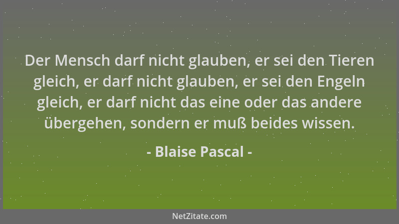 Blaise Pascal - Der Mensch darf nicht glauben, er sei den Tieren gleich, er darf nicht glauben, er sei den Engeln gleich, e...
