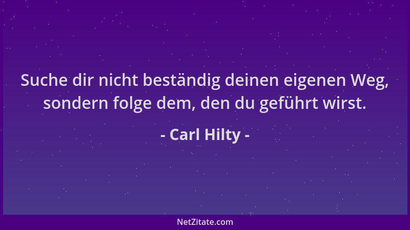 Carl Hilty - Suche dir nicht beständig deinen eigenen Weg, sondern folge dem, den du geführt wirst....