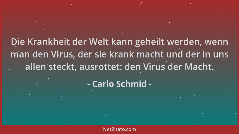 Carlo Schmid - Die Krankheit der Welt kann geheilt werden, wenn man den Virus, der sie krank macht und der in uns allen ste...