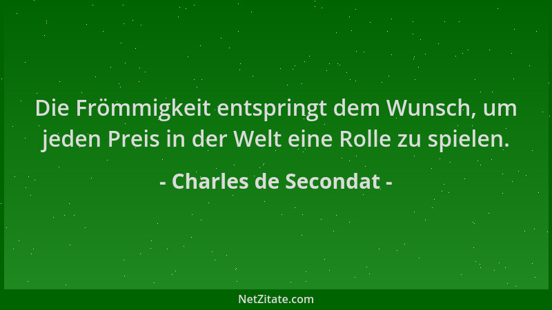 Charles de Secondat - Die Frömmigkeit entspringt dem Wunsch, um jeden Preis in der Welt eine Rolle zu spielen....