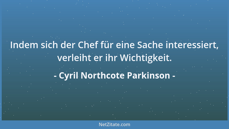 Cyril Northcote Parkinson - Indem sich der Chef für eine Sache interessiert, verleiht er ihr Wichtigkeit....