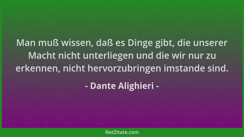 Dante Alighieri - Man muß wissen, daß es Dinge gibt, die unserer Macht nicht unterliegen und die wir nur zu erkennen, nicht...