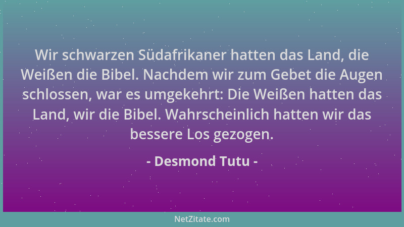 Desmond Tutu - Wir schwarzen Südafrikaner hatten das Land, die Weißen die Bibel. Nachdem wir zum Gebet die Augen schlossen,...