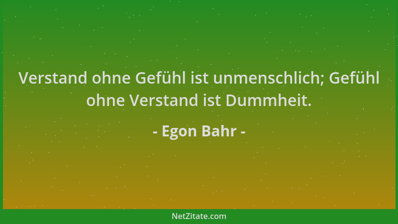 Egon Bahr - Verstand ohne Gefühl ist unmenschlich; Gefühl ohne Verstand ist Dummheit....