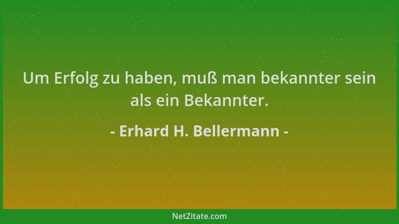 Erhard H. Bellermann - Um Erfolg zu haben, muß man bekannter sein als ein Bekannter....