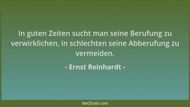 Ernst Reinhardt - In guten Zeiten sucht man seine Berufung zu verwirklichen, in schlechten seine Abberufung zu vermeiden....