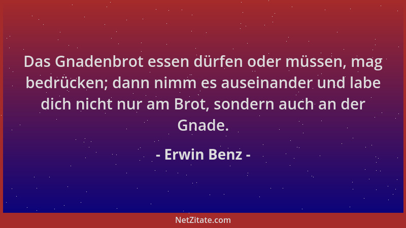Erwin Benz - Das Gnadenbrot essen dürfen oder müssen, mag bedrücken; dann nimm es auseinander und labe dich nicht nur am Br...