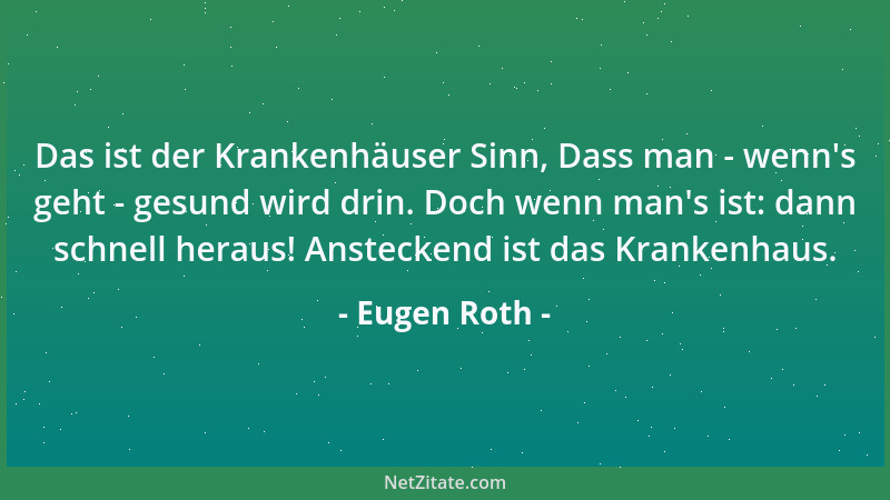 Eugen Roth - Das ist der Krankenhäuser Sinn, Dass man - wenn 's geht - gesund wird drin. Doch wenn man 's ist: dann schnell h...