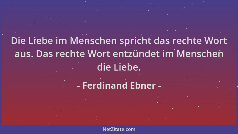 Ferdinand Ebner - Die Liebe im Menschen spricht das rechte Wort aus. Das rechte Wort entzündet im Menschen die Liebe....
