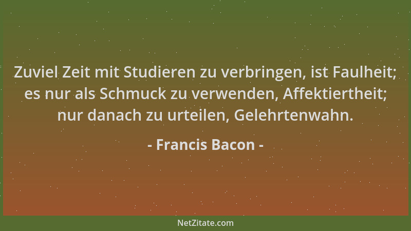 Francis Bacon - Zuviel Zeit mit Studieren zu verbringen, ist Faulheit; es nur als Schmuck zu verwenden, Affektiertheit; nur...