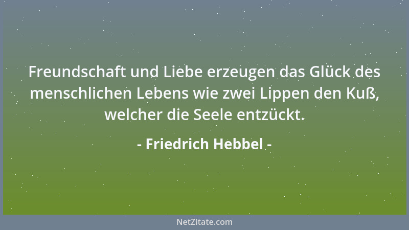 Friedrich Hebbel - Freundschaft und Liebe erzeugen das Glück des menschlichen Lebens wie zwei Lippen den Kuß, welcher die S...
