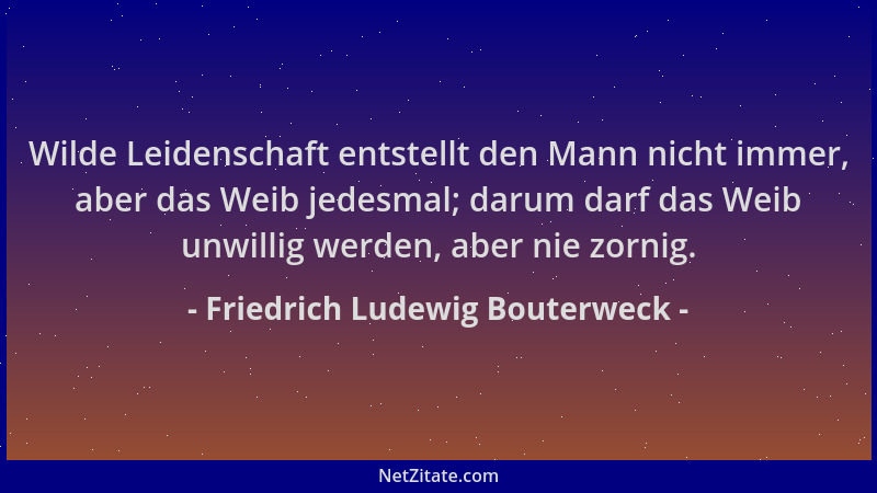 Friedrich Ludewig Bouterweck - Wilde Leidenschaft entstellt den Mann nicht immer, aber das Weib jedesmal; darum darf das We...