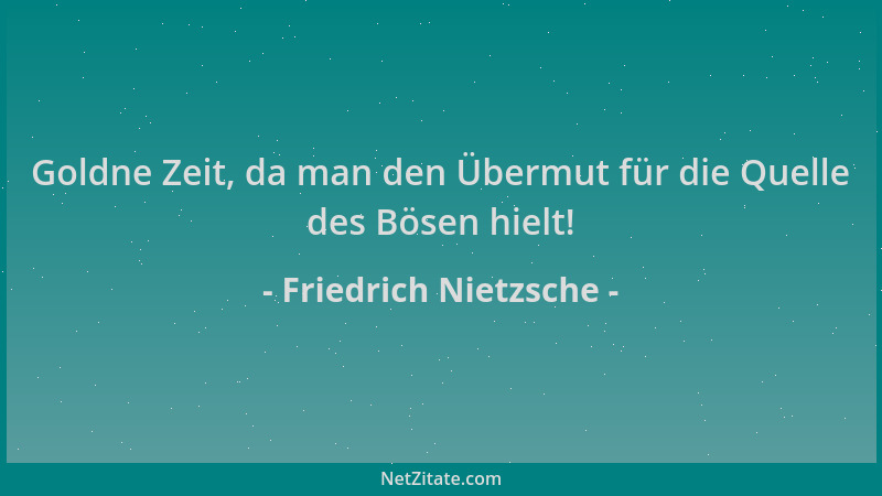 Friedrich Nietzsche - Goldne Zeit, da man den Übermut für die Quelle des Bösen hielt!...