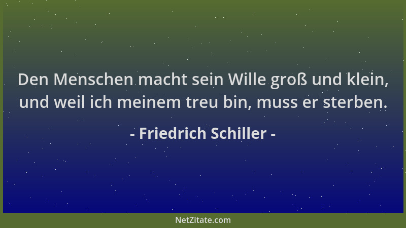 Friedrich Schiller - Den Menschen macht sein Wille groß und klein, und weil ich meinem treu bin, muss er sterben....