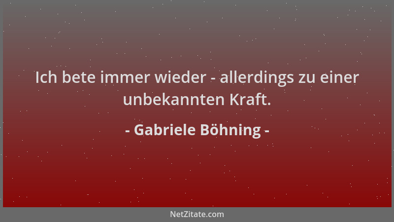 Gabriele Böhning - Ich bete immer wieder - allerdings zu einer unbekannten Kraft....
