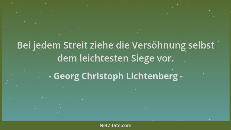 Georg Christoph Lichtenberg - Bei jedem Streit ziehe die Versöhnung selbst dem leichtesten Siege vor....