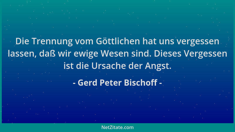 Gerd Peter Bischoff - Die Trennung vom Göttlichen hat uns vergessen lassen, daß wir ewige Wesen sind. Dieses Vergessen ist...