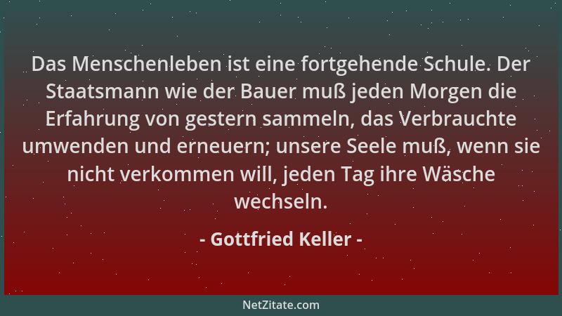 Gottfried Keller - Das Menschenleben ist eine fortgehende Schule. Der Staatsmann wie der Bauer muß jeden Morgen die Erfahru...