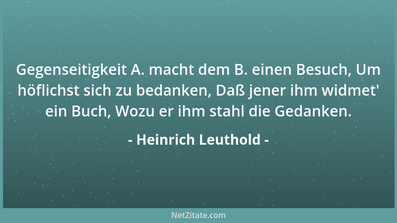 Heinrich Leuthold - Gegenseitigkeit A. macht dem B. einen Besuch, Um höflichst sich zu bedanken, Daß jener ihm widmet ' ein...