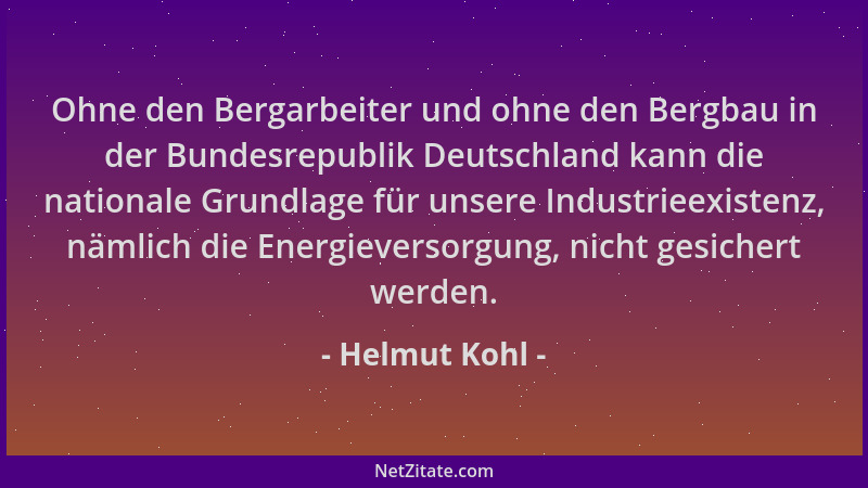 Helmut Kohl - Ohne den Bergarbeiter und ohne den Bergbau in der Bundesrepublik Deutschland kann die nationale Grundlage für...