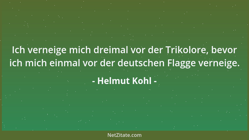 Helmut Kohl - Ich verneige mich dreimal vor der Trikolore, bevor ich mich einmal vor der deutschen Flagge verneige....