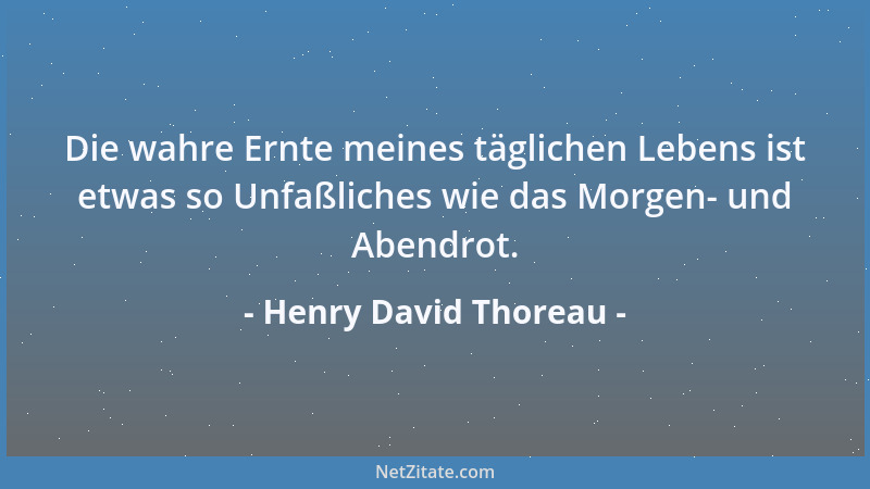 Henry David Thoreau - Die wahre Ernte meines täglichen Lebens ist etwas so Unfaßliches wie das Morgen- und Abendrot....