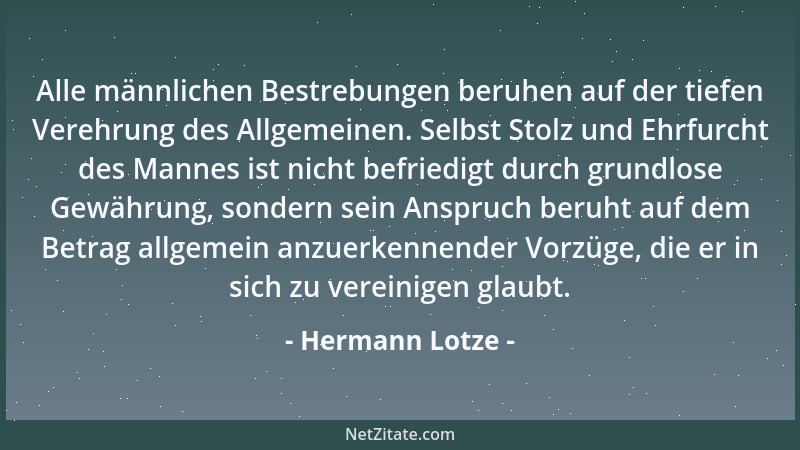Hermann Lotze - Alle männlichen Bestrebungen beruhen auf der tiefen Verehrung des Allgemeinen. Selbst Stolz und Ehrfurcht d...