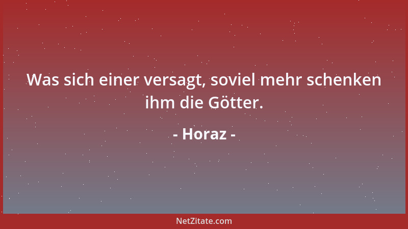 Horaz - Was sich einer versagt, soviel mehr schenken ihm die Götter....
