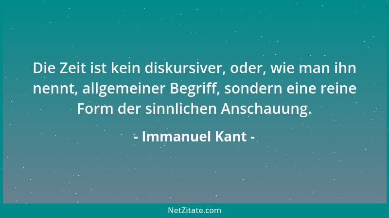 Immanuel Kant - Die Zeit ist kein diskursiver, oder, wie man ihn nennt, allgemeiner Begriff, sondern eine reine Form der si...